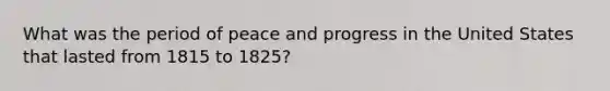 What was the period of peace and progress in the United States that lasted from 1815 to 1825?