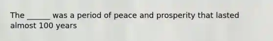 The ______ was a period of peace and prosperity that lasted almost 100 years