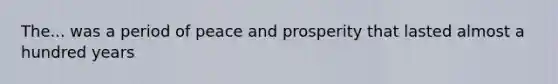 The... was a period of peace and prosperity that lasted almost a hundred years