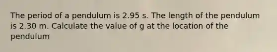 The period of a pendulum is 2.95 s. The length of the pendulum is 2.30 m. Calculate the value of g at the location of the pendulum