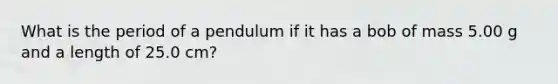 What is the period of a pendulum if it has a bob of mass 5.00 g and a length of 25.0 cm?