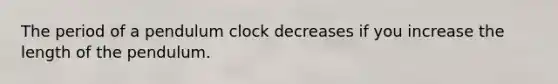 The period of a pendulum clock decreases if you increase the length of the pendulum.