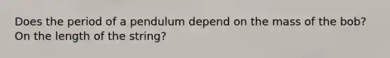 Does the period of a pendulum depend on the mass of the bob? On the length of the string?