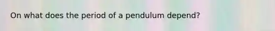 On what does the period of a pendulum depend?