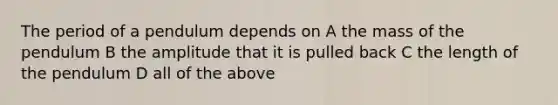 The period of a pendulum depends on A the mass of the pendulum B the amplitude that it is pulled back C the length of the pendulum D all of the above