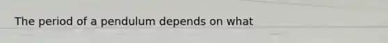 The period of a pendulum depends on what