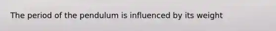 The period of the pendulum is influenced by its weight