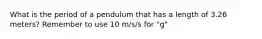 What is the period of a pendulum that has a length of 3.26 meters? Remember to use 10 m/s/s for "g"