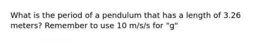 What is the period of a pendulum that has a length of 3.26 meters? Remember to use 10 m/s/s for "g"