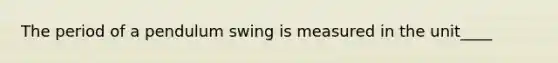 The period of a pendulum swing is measured in the unit____