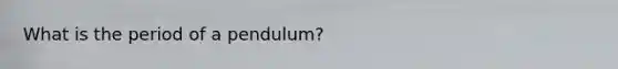 What is the period of a pendulum?