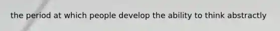 the period at which people develop the ability to think abstractly