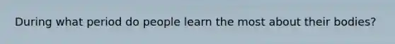 During what period do people learn the most about their bodies?