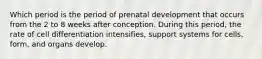 Which period is the period of prenatal development that occurs from the 2 to 8 weeks after conception. During this period, the rate of cell differentiation intensifies, support systems for cells, form, and organs develop.