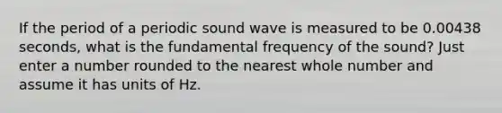 If the period of a periodic sound wave is measured to be 0.00438 seconds, what is the fundamental frequency of the sound? Just enter a number rounded to the nearest whole number and assume it has units of Hz.