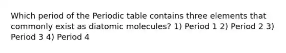 Which period of the Periodic table contains three elements that commonly exist as diatomic molecules? 1) Period 1 2) Period 2 3) Period 3 4) Period 4