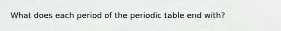 What does each period of the periodic table end with?