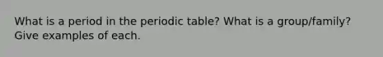 What is a period in the periodic table? What is a group/family? Give examples of each.