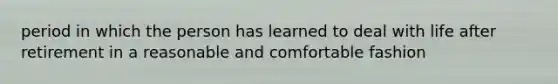 period in which the person has learned to deal with life after retirement in a reasonable and comfortable fashion