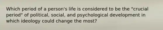 Which period of a person's life is considered to be the "crucial period" of political, social, and psychological development in which ideology could change the most?