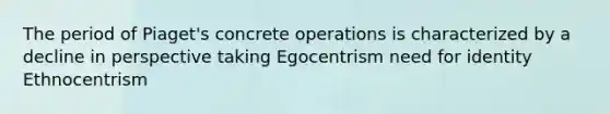 The period of Piaget's concrete operations is characterized by a decline in perspective taking Egocentrism need for identity Ethnocentrism