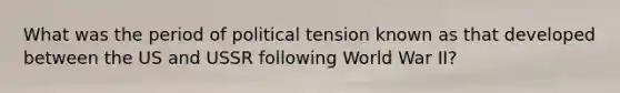 What was the period of political tension known as that developed between the US and USSR following World War II?