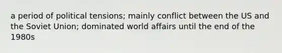 a period of political tensions; mainly conflict between the US and the Soviet Union; dominated world affairs until the end of the 1980s