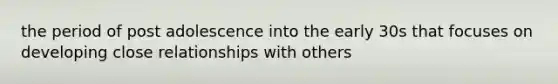 the period of post adolescence into the early 30s that focuses on developing close relationships with others