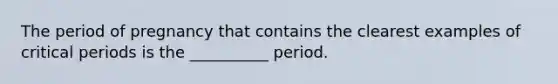 The period of pregnancy that contains the clearest examples of critical periods is the __________ period.