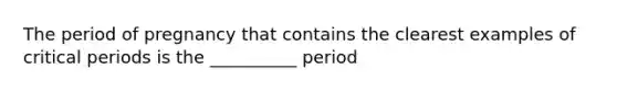 The period of pregnancy that contains the clearest examples of critical periods is the __________ period