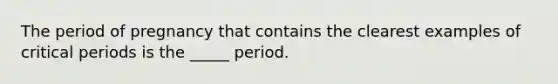 The period of pregnancy that contains the clearest examples of critical periods is the _____ period.