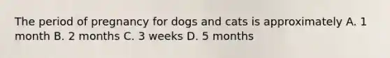 The period of pregnancy for dogs and cats is approximately A. 1 month B. 2 months C. 3 weeks D. 5 months