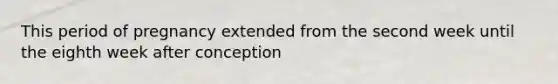 This period of pregnancy extended from the second week until the eighth week after conception