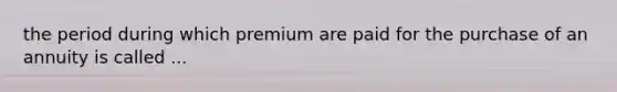 the period during which premium are paid for the purchase of an annuity is called ...