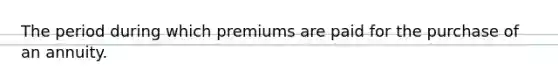 The period during which premiums are paid for the purchase of an annuity.