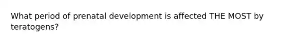 What period of prenatal development is affected THE MOST by teratogens?
