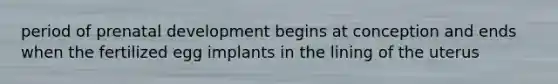 period of prenatal development begins at conception and ends when the fertilized egg implants in the lining of the uterus