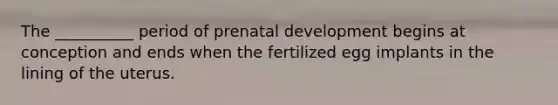 The __________ period of prenatal development begins at conception and ends when the fertilized egg implants in the lining of the uterus.