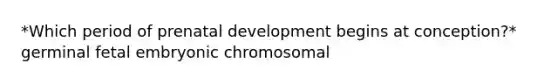 *Which period of prenatal development begins at conception?* germinal fetal embryonic chromosomal