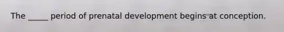 The _____ period of prenatal development begins at conception.