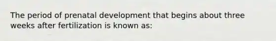 The period of prenatal development that begins about three weeks after fertilization is known as: