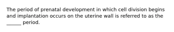 The period of prenatal development in which cell division begins and implantation occurs on the uterine wall is referred to as the ______ period.