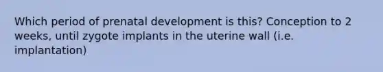 Which period of prenatal development is this? Conception to 2 weeks, until zygote implants in the uterine wall (i.e. implantation)