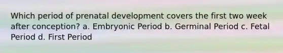 Which period of prenatal development covers the first two week after conception? a. Embryonic Period b. Germinal Period c. Fetal Period d. First Period