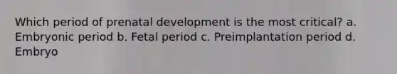 Which period of prenatal development is the most critical? a. Embryonic period b. Fetal period c. Preimplantation period d. Embryo