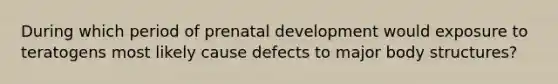 During which period of <a href='https://www.questionai.com/knowledge/kMumvNdQFH-prenatal-development' class='anchor-knowledge'>prenatal development</a> would exposure to teratogens most likely cause defects to major body structures?