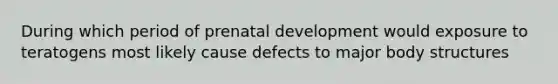 During which period of prenatal development would exposure to teratogens most likely cause defects to major body structures