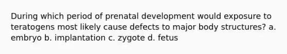 During which period of prenatal development would exposure to teratogens most likely cause defects to major body structures? a. embryo b. implantation c. zygote d. fetus