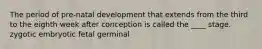 The period of pre-natal development that extends from the third to the eighth week after conception is called the ____ stage. zygotic embryotic fetal germinal