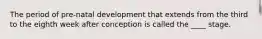 The period of pre-natal development that extends from the third to the eighth week after conception is called the ____ stage.